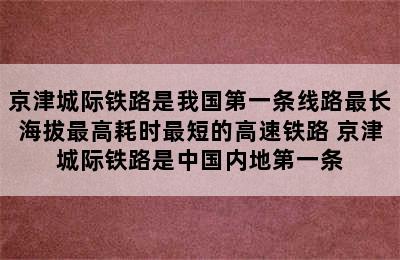 京津城际铁路是我国第一条线路最长海拔最高耗时最短的高速铁路 京津城际铁路是中国内地第一条